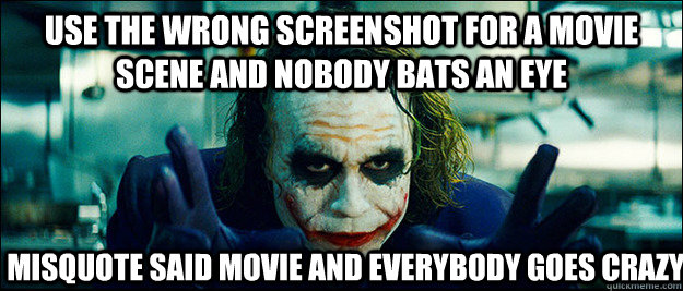 use the wrong screenshot for a movie scene and nobody bats an eye misquote said movie and everybody goes crazy  The Joker