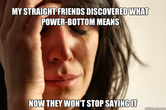 My straight friends discovered what power-bottom means Now they won't stop saying it  First World Problems