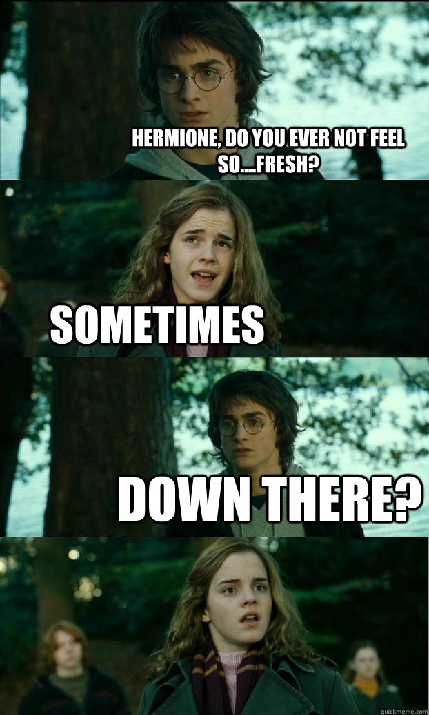 Hermione, do you ever not feel so....fresh? Sometimes Down there?  Horny Harry