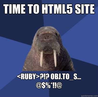 Time to HTML5 Site <ruby>?!? obj.to_s...
@$%*!!@  Web Developer Walrus