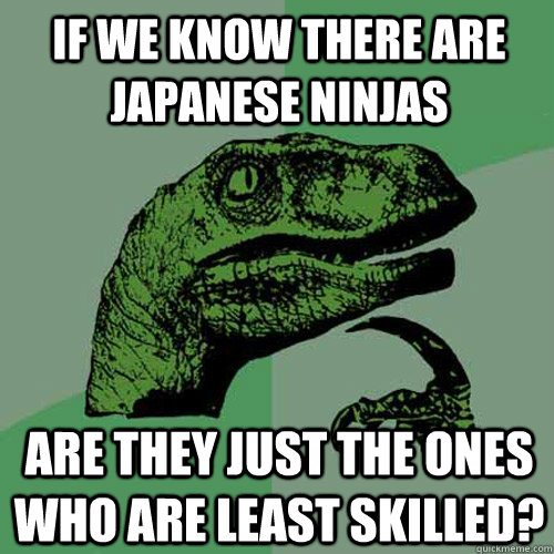 If we know there are japanese ninjas Are they just the ones who are least skilled?  Philosoraptor