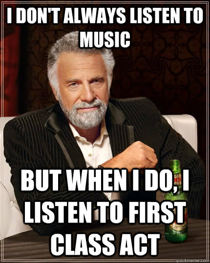 I don't always listen to music But when I do, I listen to first class act - I don't always listen to music But when I do, I listen to first class act  The Most Interesting Man In The World