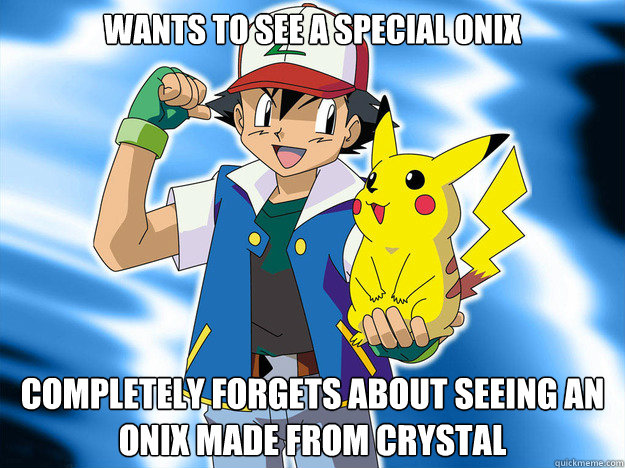 Wants to see a special onix completely forgets about seeing an onix made from crystal  Scumbag Ash Ketchum