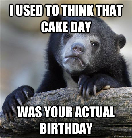 I used to think that cake day was your actual birthday - I used to think that cake day was your actual birthday  Confession Bear