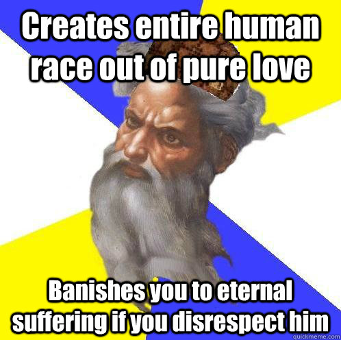 Creates entire human race out of pure love Banishes you to eternal suffering if you disrespect him  Scumbag God