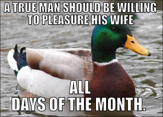 A TRUE MAN SHOULD BE WILLING TO PLEASURE HIS WIFE ALL DAYS OF THE MONTH.  Actual Advice Mallard