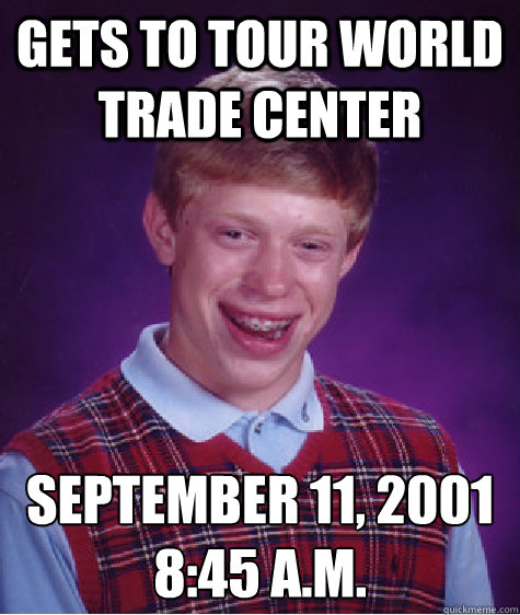 Gets to tour world trade center september 11, 2001 
8:45 a.m.  Bad Luck Brian