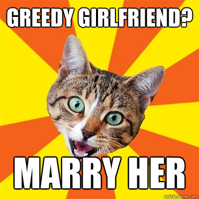 gREEDY gIRLFRIEND? MARRY HER  Bad Advice Cat