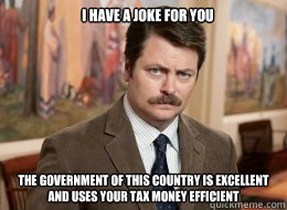 I have a joke for you
 The government of this country is excellent and uses your tax money efficient - I have a joke for you
 The government of this country is excellent and uses your tax money efficient  Ron Swanson