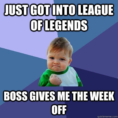 Just got into league of legends  Boss gives me the week off  Success Kid