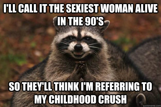 I'll call it the sexiest woman alive in the 90's so they'll think I'm referring to my childhood crush  Evil Plotting Raccoon