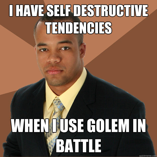 I have self destructive tendencies  When I use Golem in battle - I have self destructive tendencies  When I use Golem in battle  Successful Black Man