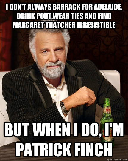 I don't always barrack for Adelaide, drink Port,wear ties and find Margaret Thatcher irresistible but when I do, I'm Patrick Finch - I don't always barrack for Adelaide, drink Port,wear ties and find Margaret Thatcher irresistible but when I do, I'm Patrick Finch  The Most Interesting Man In The World