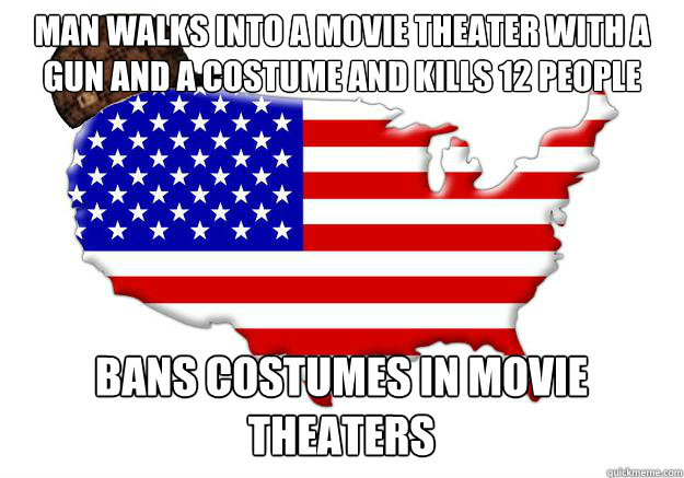 Man walks into a movie theater with a gun and a costume and kills 12 people Bans costumes in movie theaters   Scumbag america