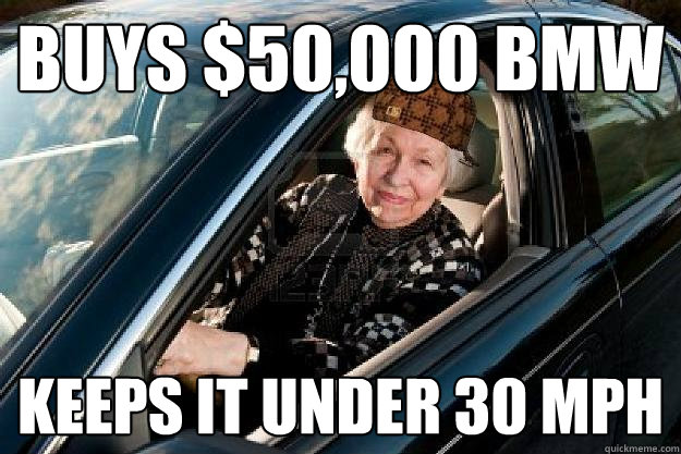 Buys $50,000 BMW Keeps it under 30 MPH  