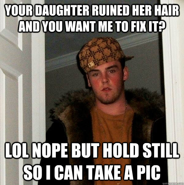 your daughter ruined her hair and you want me to fix it? lol nope but hold still so i can take a pic  Scumbag Steve