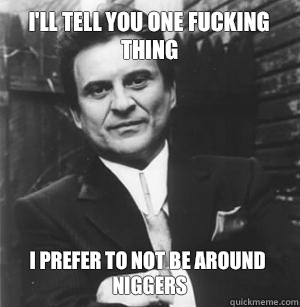 I'll tell you one fucking thing I prefer to not be around niggers  The Joe Pesci Mode