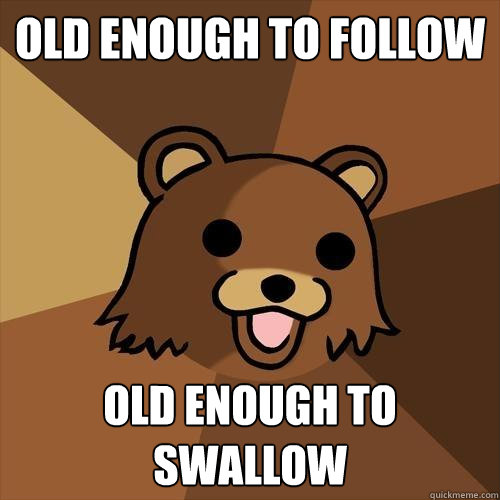 Old enough to follow Old enough to swallow  Pedobear