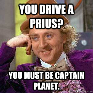 You drive a prius? You must be Captain planet. - You drive a prius? You must be Captain planet.  Condescending Wonka