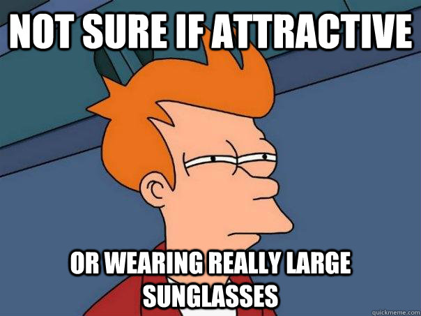 Not sure if attractive  Or wearing really large sunglasses  - Not sure if attractive  Or wearing really large sunglasses   Futurama Fry