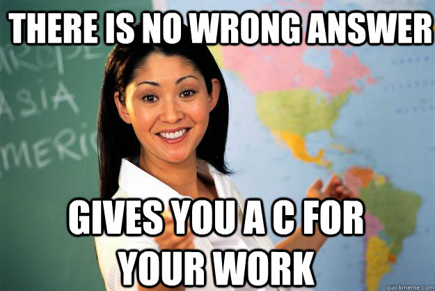 There is no wrong answer Gives you a C for your work  Unhelpful High School Teacher