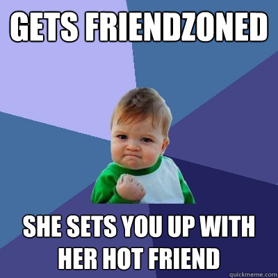 Gets Friendzoned  She sets you up with her hot friend  Success Kid