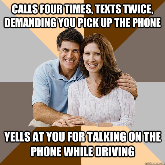 Calls four times, texts twice, demanding you pick up the phone Yells at you for talking on the phone while driving - Calls four times, texts twice, demanding you pick up the phone Yells at you for talking on the phone while driving  Scumbag Parents