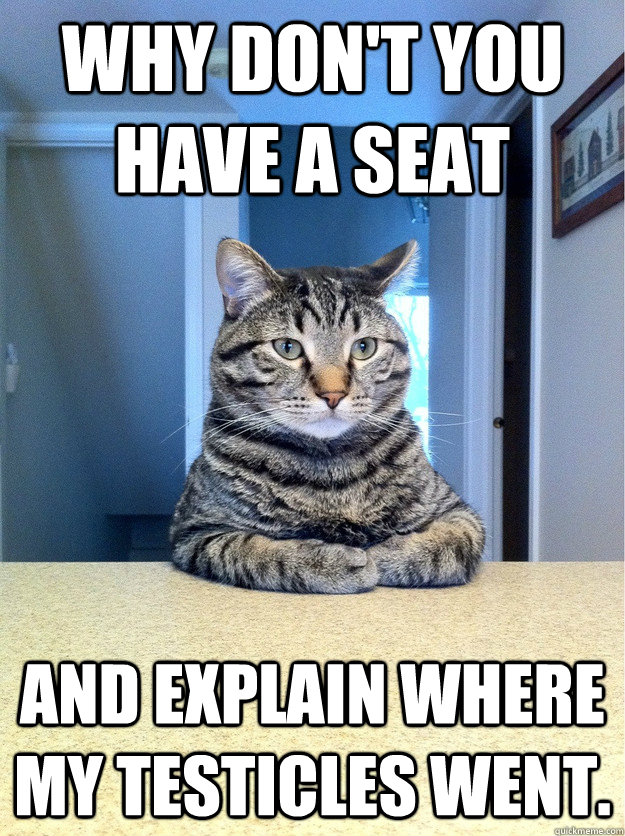 Why don't you have a seat And explain where my testicles went.  Chris Hansen Cat