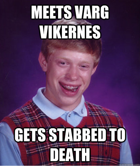 Meets Varg Vikernes Gets stabbed to death  Bad Luck Brian