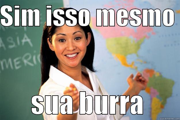 SIM ISSO MESMO  SUA BURRA Unhelpful High School Teacher