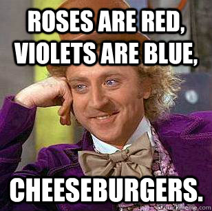 roses are red, violets are blue, cheeseburgers.  Condescending Wonka