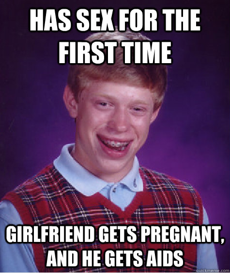 has sex for the first time girlfriend gets pregnant, and he gets aids  Bad Luck Brian