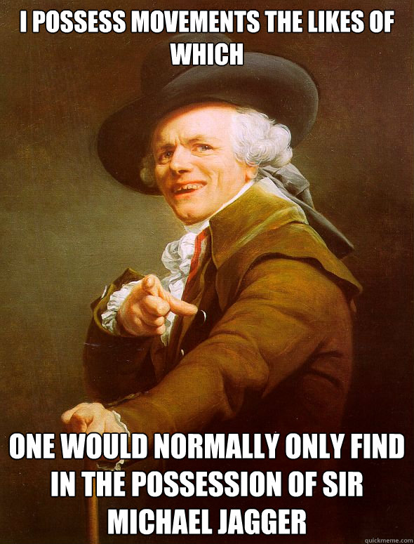 I possess movements the likes of which one would normally only find in the possession of sir michael jagger  Joseph Ducreux