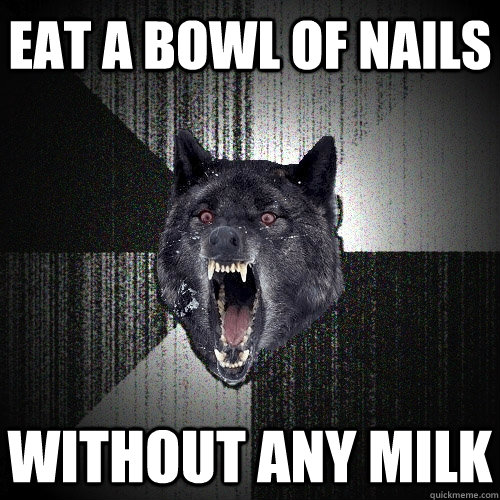 Eat a bowl of nails without any milk  Insanity Wolf