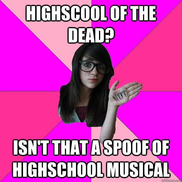 Highscool of the dead? Isn't that a spoof of highschool musical  Idiot Nerd Girl