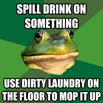 Spill drink on something Use dirty laundry on the floor to mop it up  Foul Bachelor Frog