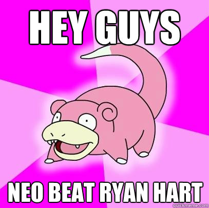 Hey guys Neo Beat Ryan Hart  Slowpoke