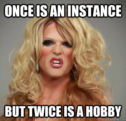 once is an instance but twice is a hobby  