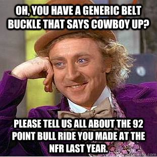 Oh, you have a generic belt buckle that says cowboy up? Please tell us all about the 92 point bull ride you made at the NFR last year.  Condescending Wonka