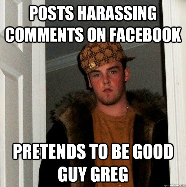 Posts harassing comments on Facebook Pretends to be Good Guy Greg  Scumbag Steve