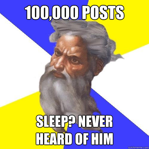 100,000 posts sleep? never 
heard of him  Advice God