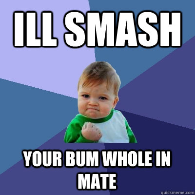 ill smash  your bum whole in mate   Success Kid