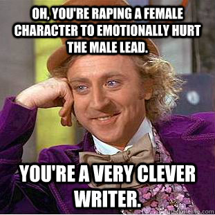 Oh, you're raping a female character to emotionally hurt the male lead. You're a very clever writer.  Condescending Wonka