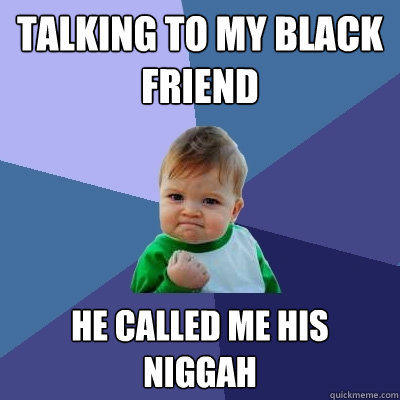 Talking to my black friend he called me his niggah  Success Kid