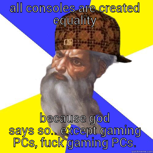 because god says so - ALL CONSOLES ARE CREATED EQUALITY BECAUSE GOD SAYS SO.. EXCEPT GAMING PCS, FUCK GAMING PCS. Scumbag Advice God