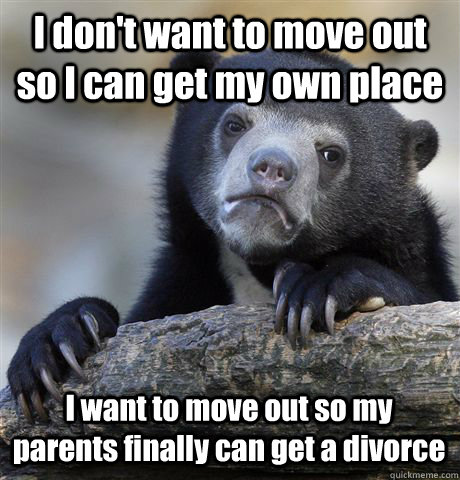 I don't want to move out so I can get my own place I want to move out so my parents finally can get a divorce  Confession Bear