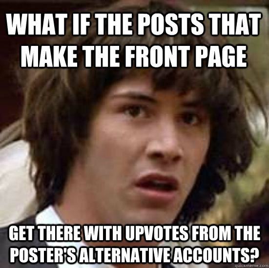 What if the posts that make the front page get there with upvotes from the poster's alternative accounts? - What if the posts that make the front page get there with upvotes from the poster's alternative accounts?  conspiracy keanu