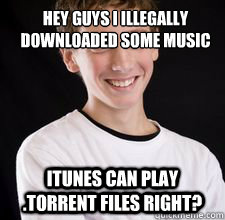 hey guys i illegally downloaded some music iTunes can play .torrent files right?  High School Freshman