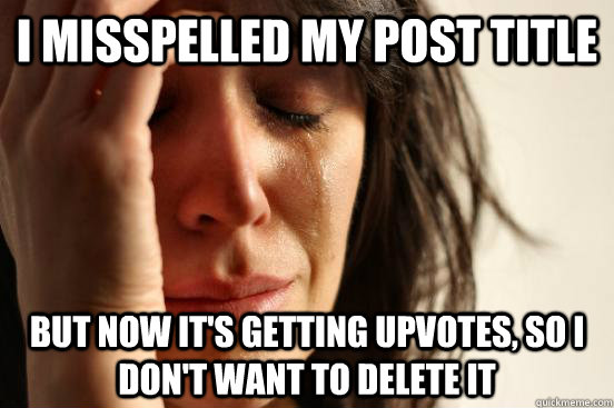 I misspelled my post title But now it's getting upvotes, so I don't want to delete it - I misspelled my post title But now it's getting upvotes, so I don't want to delete it  First World Problems