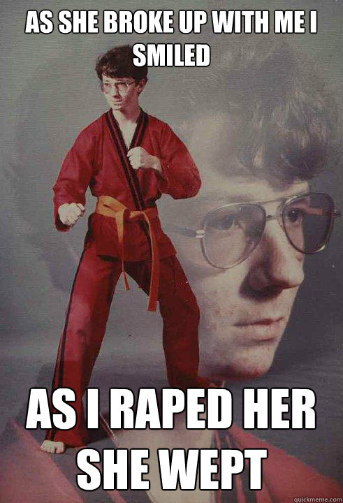 As she broke up with me I smiled As I raped her she wept  Karate Kyle